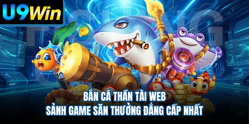 Bắn Cá Thần Tài Web - Sảnh Game Săn Thưởng Đẳng Cấp Nhất